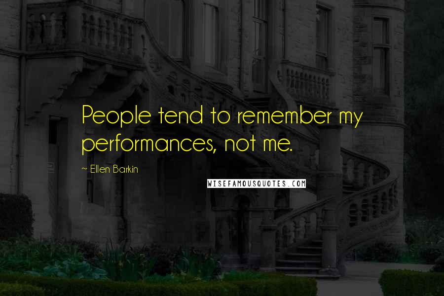 Ellen Barkin Quotes: People tend to remember my performances, not me.