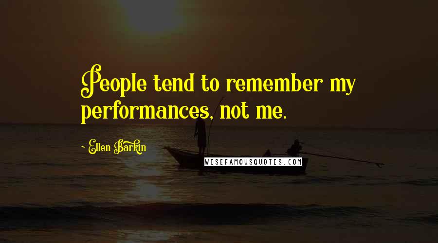 Ellen Barkin Quotes: People tend to remember my performances, not me.