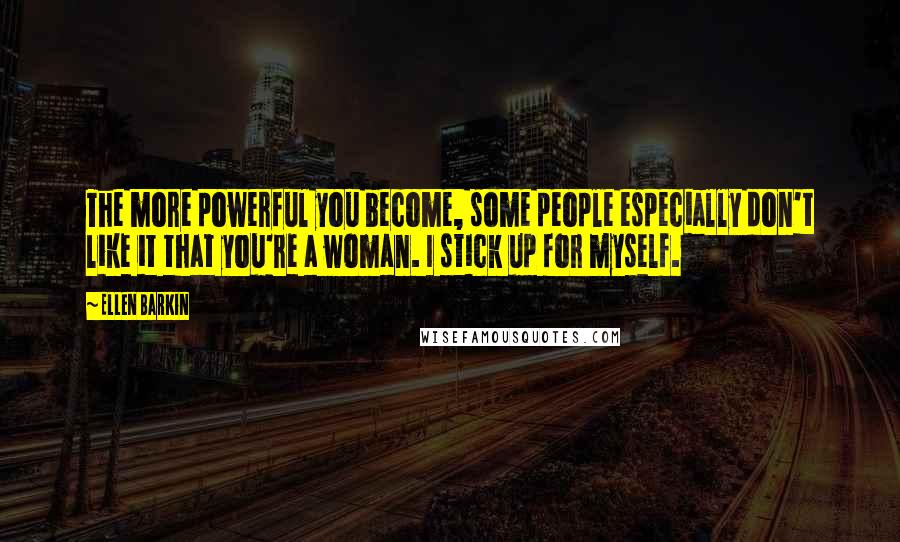 Ellen Barkin Quotes: The more powerful you become, some people especially don't like it that you're a woman. I stick up for myself.