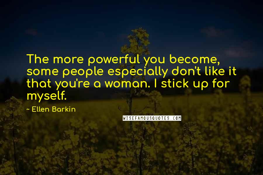 Ellen Barkin Quotes: The more powerful you become, some people especially don't like it that you're a woman. I stick up for myself.