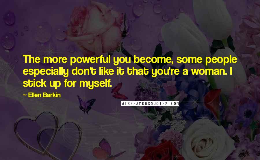 Ellen Barkin Quotes: The more powerful you become, some people especially don't like it that you're a woman. I stick up for myself.