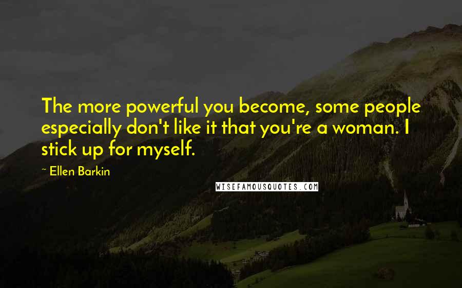 Ellen Barkin Quotes: The more powerful you become, some people especially don't like it that you're a woman. I stick up for myself.