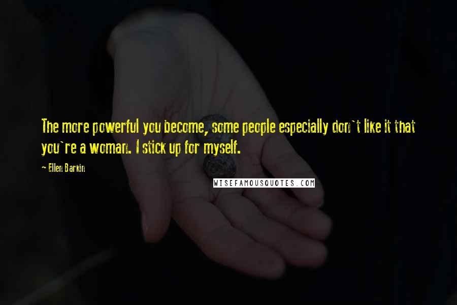 Ellen Barkin Quotes: The more powerful you become, some people especially don't like it that you're a woman. I stick up for myself.