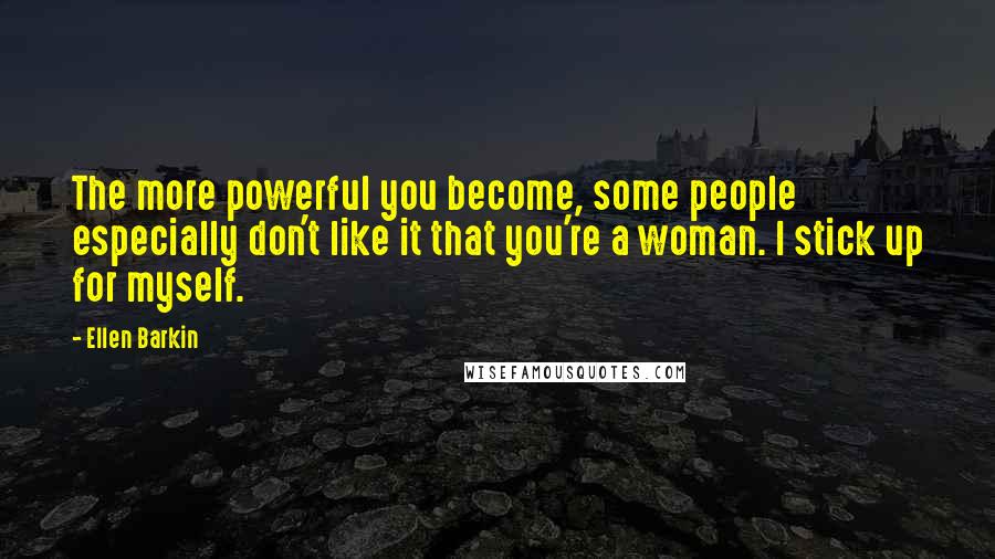 Ellen Barkin Quotes: The more powerful you become, some people especially don't like it that you're a woman. I stick up for myself.