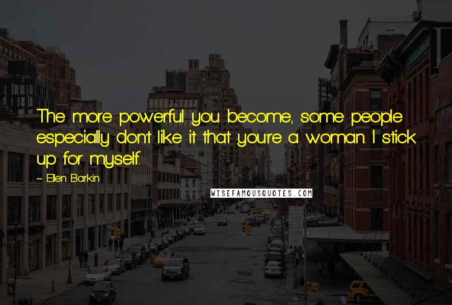 Ellen Barkin Quotes: The more powerful you become, some people especially don't like it that you're a woman. I stick up for myself.