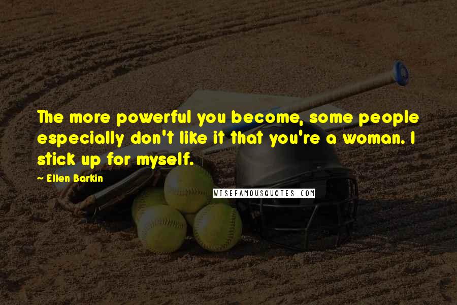 Ellen Barkin Quotes: The more powerful you become, some people especially don't like it that you're a woman. I stick up for myself.