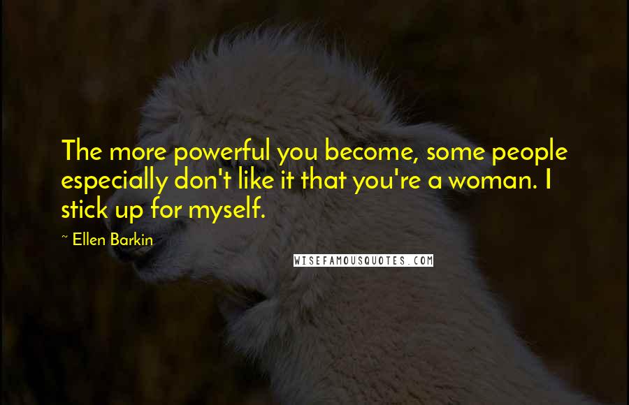 Ellen Barkin Quotes: The more powerful you become, some people especially don't like it that you're a woman. I stick up for myself.