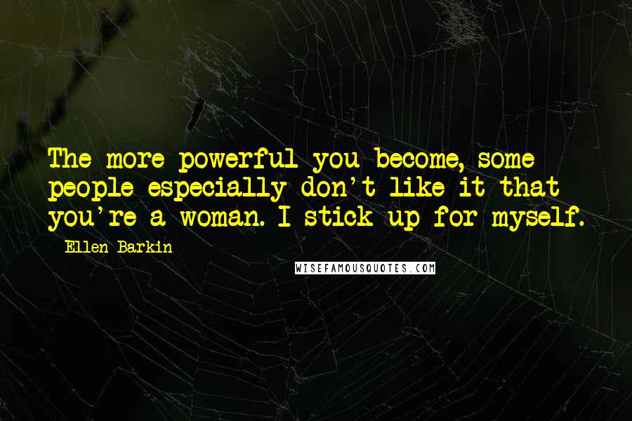 Ellen Barkin Quotes: The more powerful you become, some people especially don't like it that you're a woman. I stick up for myself.