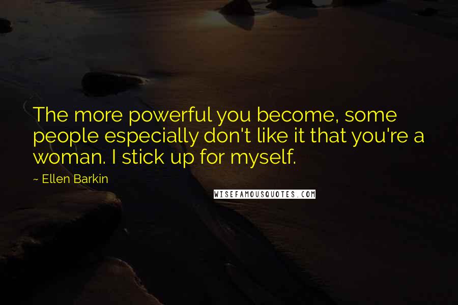 Ellen Barkin Quotes: The more powerful you become, some people especially don't like it that you're a woman. I stick up for myself.