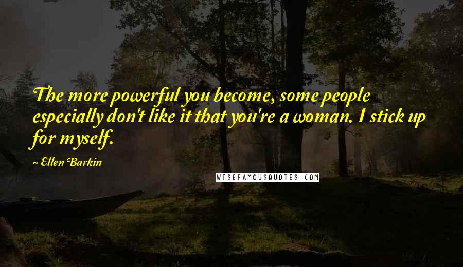 Ellen Barkin Quotes: The more powerful you become, some people especially don't like it that you're a woman. I stick up for myself.