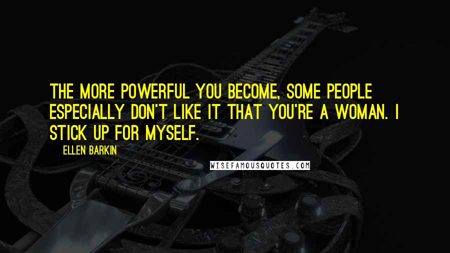 Ellen Barkin Quotes: The more powerful you become, some people especially don't like it that you're a woman. I stick up for myself.