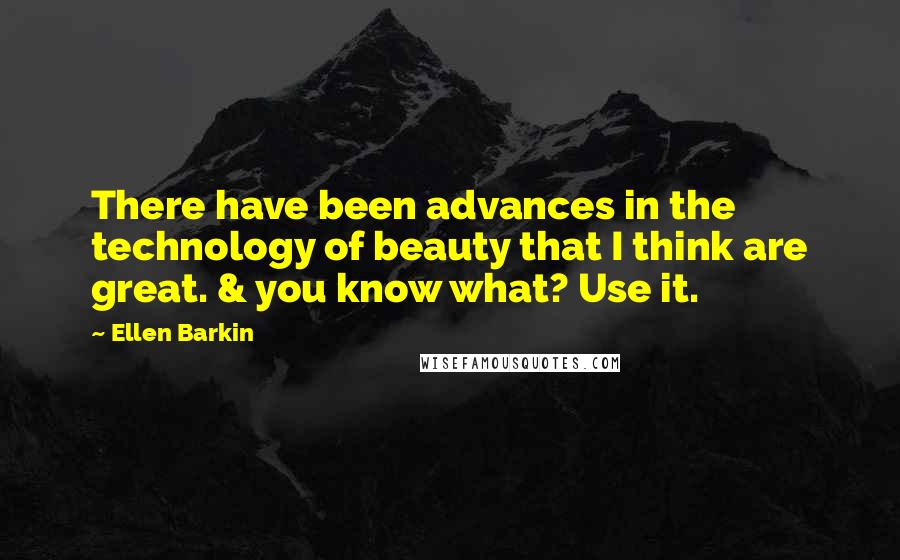 Ellen Barkin Quotes: There have been advances in the technology of beauty that I think are great. & you know what? Use it.