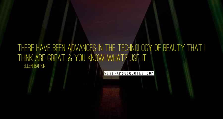 Ellen Barkin Quotes: There have been advances in the technology of beauty that I think are great. & you know what? Use it.