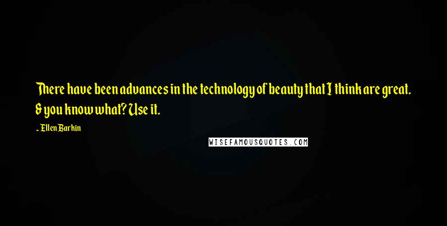 Ellen Barkin Quotes: There have been advances in the technology of beauty that I think are great. & you know what? Use it.