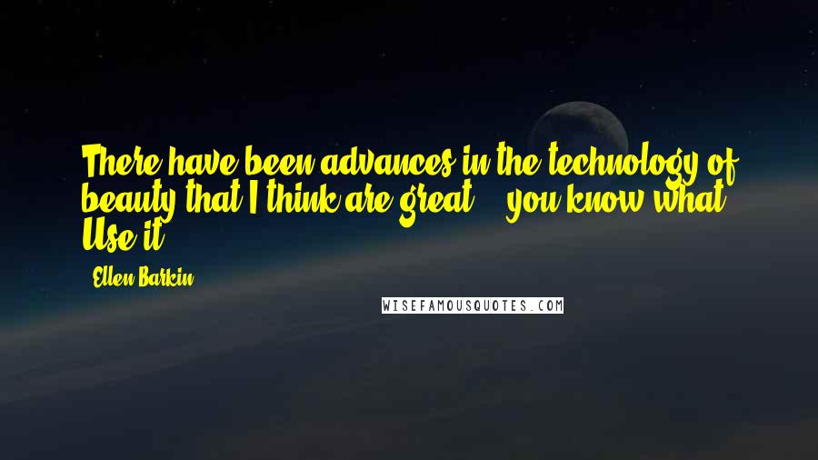 Ellen Barkin Quotes: There have been advances in the technology of beauty that I think are great. & you know what? Use it.