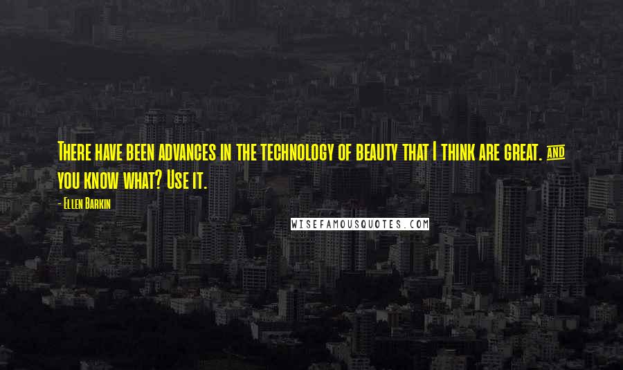 Ellen Barkin Quotes: There have been advances in the technology of beauty that I think are great. & you know what? Use it.