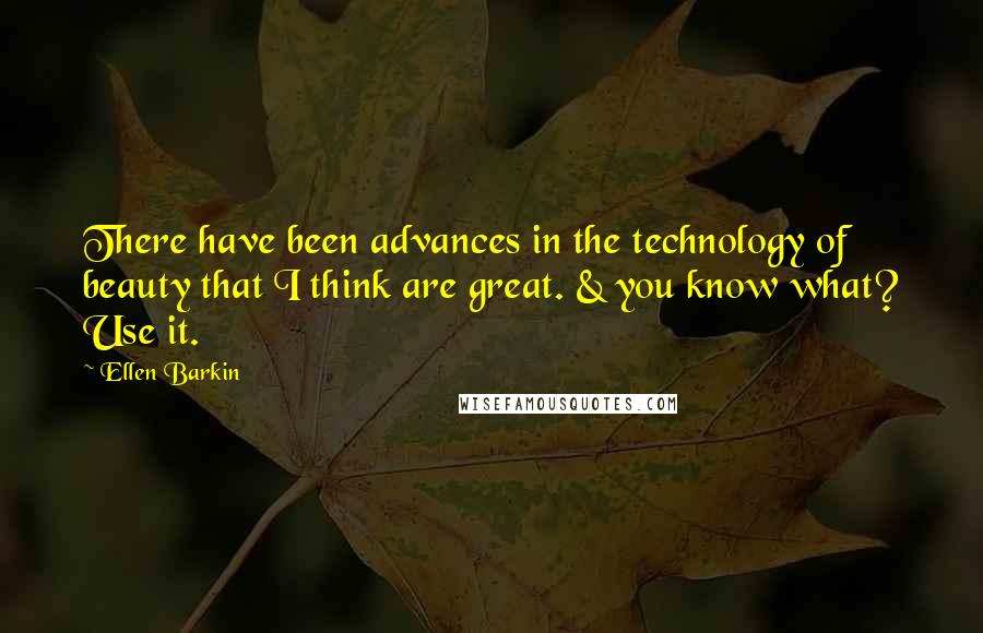 Ellen Barkin Quotes: There have been advances in the technology of beauty that I think are great. & you know what? Use it.