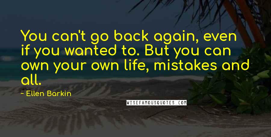 Ellen Barkin Quotes: You can't go back again, even if you wanted to. But you can own your own life, mistakes and all.