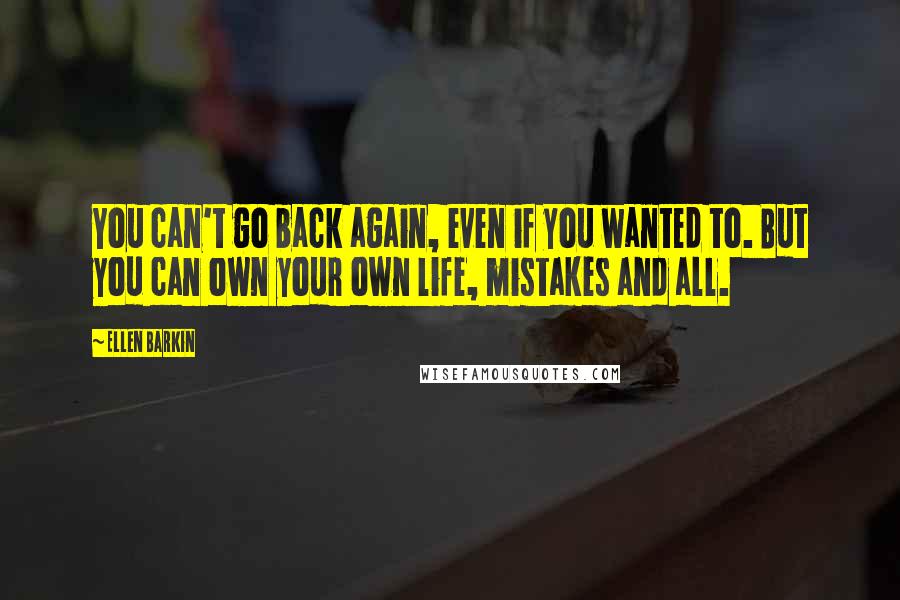 Ellen Barkin Quotes: You can't go back again, even if you wanted to. But you can own your own life, mistakes and all.