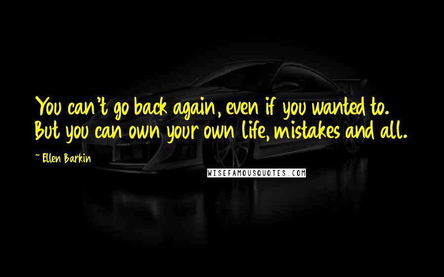 Ellen Barkin Quotes: You can't go back again, even if you wanted to. But you can own your own life, mistakes and all.