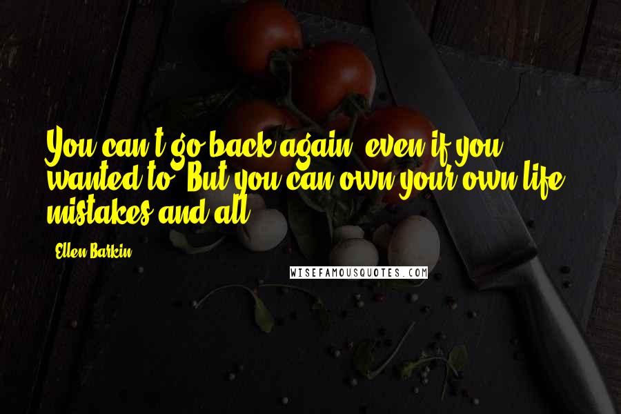 Ellen Barkin Quotes: You can't go back again, even if you wanted to. But you can own your own life, mistakes and all.