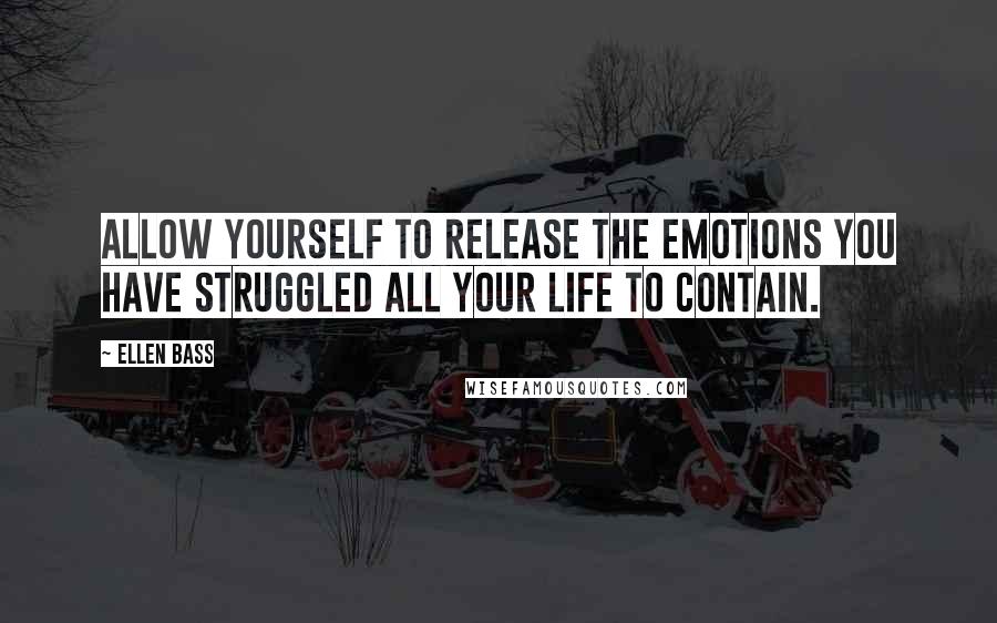 Ellen Bass Quotes: Allow yourself to release the emotions you have struggled all your life to contain.