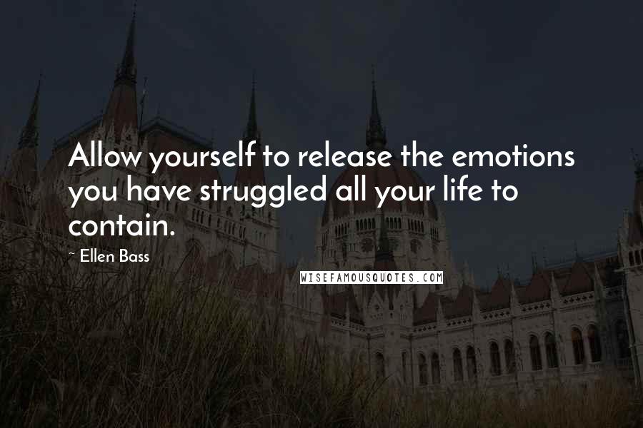 Ellen Bass Quotes: Allow yourself to release the emotions you have struggled all your life to contain.
