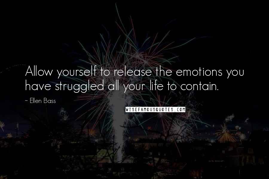 Ellen Bass Quotes: Allow yourself to release the emotions you have struggled all your life to contain.