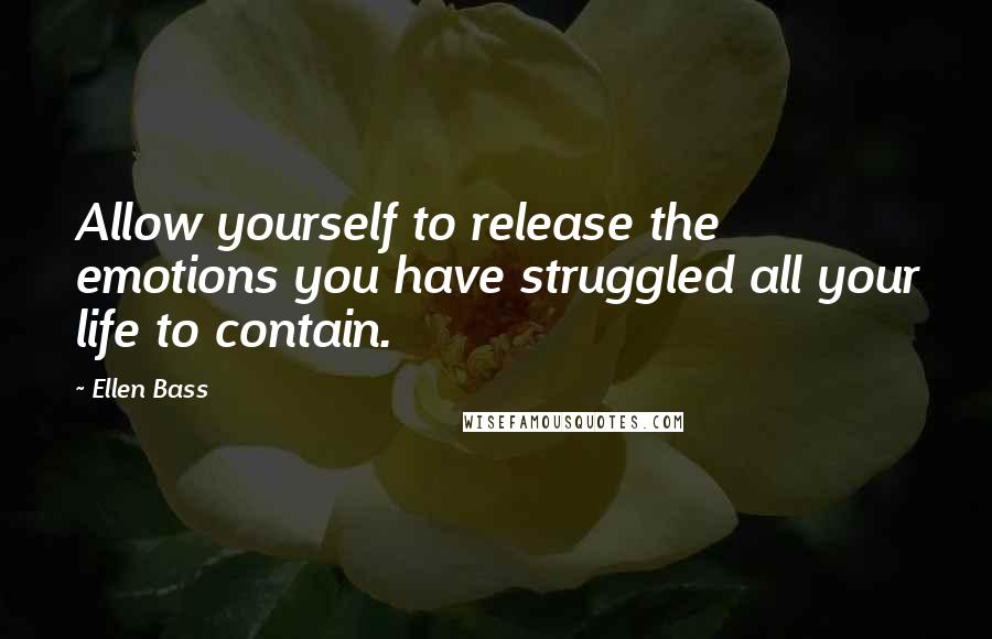 Ellen Bass Quotes: Allow yourself to release the emotions you have struggled all your life to contain.