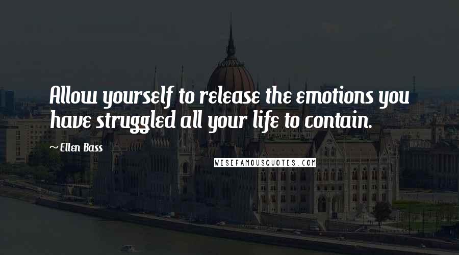 Ellen Bass Quotes: Allow yourself to release the emotions you have struggled all your life to contain.