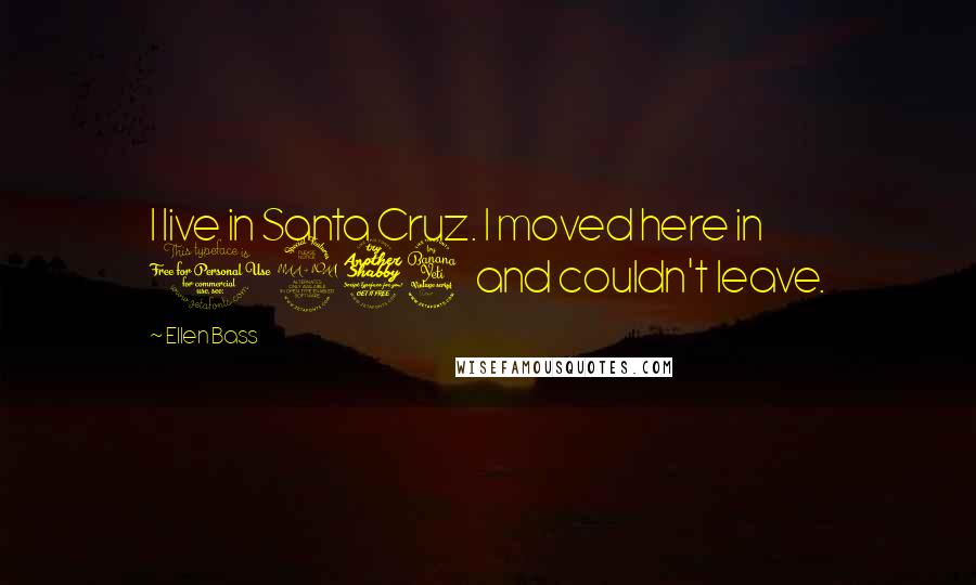 Ellen Bass Quotes: I live in Santa Cruz. I moved here in 1974 and couldn't leave.