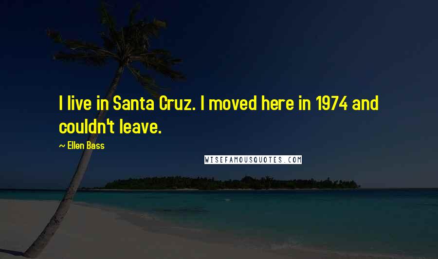 Ellen Bass Quotes: I live in Santa Cruz. I moved here in 1974 and couldn't leave.
