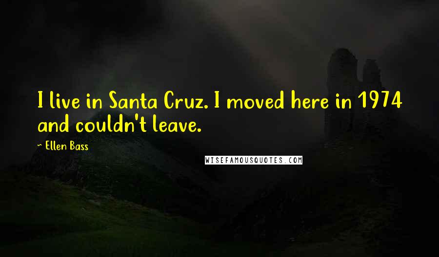 Ellen Bass Quotes: I live in Santa Cruz. I moved here in 1974 and couldn't leave.