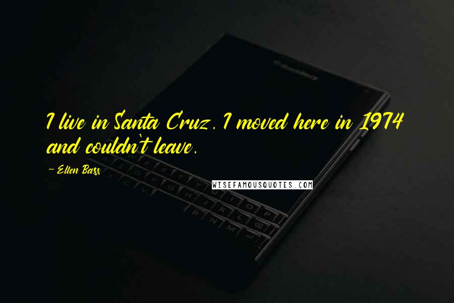 Ellen Bass Quotes: I live in Santa Cruz. I moved here in 1974 and couldn't leave.