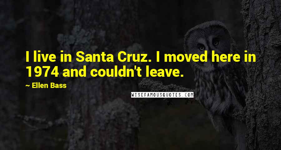 Ellen Bass Quotes: I live in Santa Cruz. I moved here in 1974 and couldn't leave.