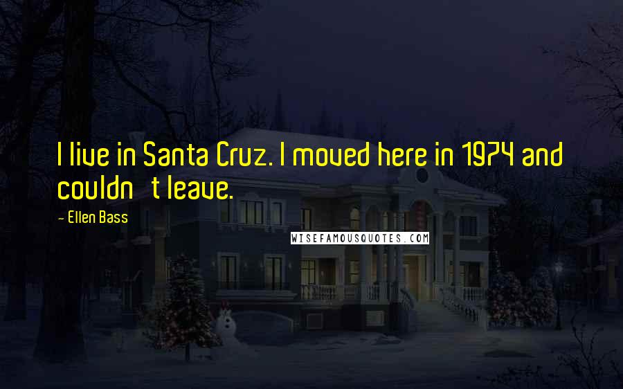Ellen Bass Quotes: I live in Santa Cruz. I moved here in 1974 and couldn't leave.