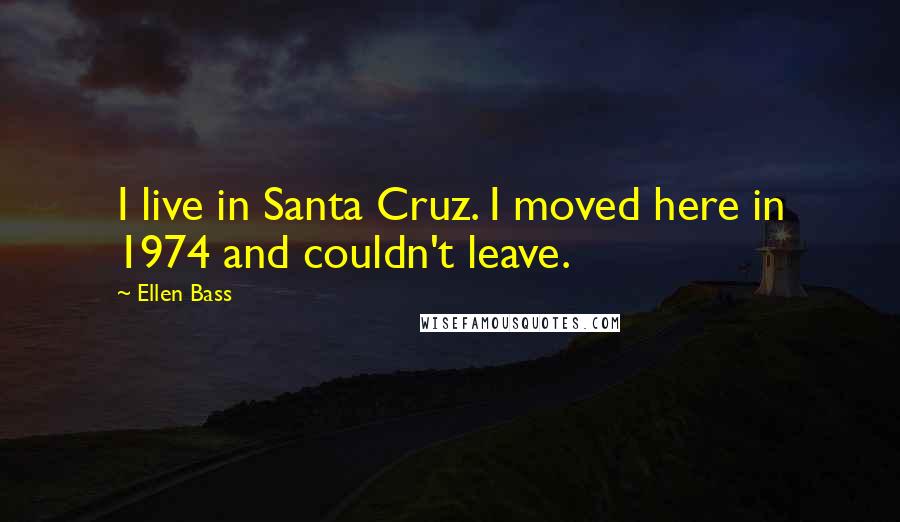 Ellen Bass Quotes: I live in Santa Cruz. I moved here in 1974 and couldn't leave.