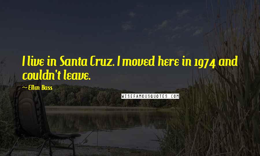 Ellen Bass Quotes: I live in Santa Cruz. I moved here in 1974 and couldn't leave.
