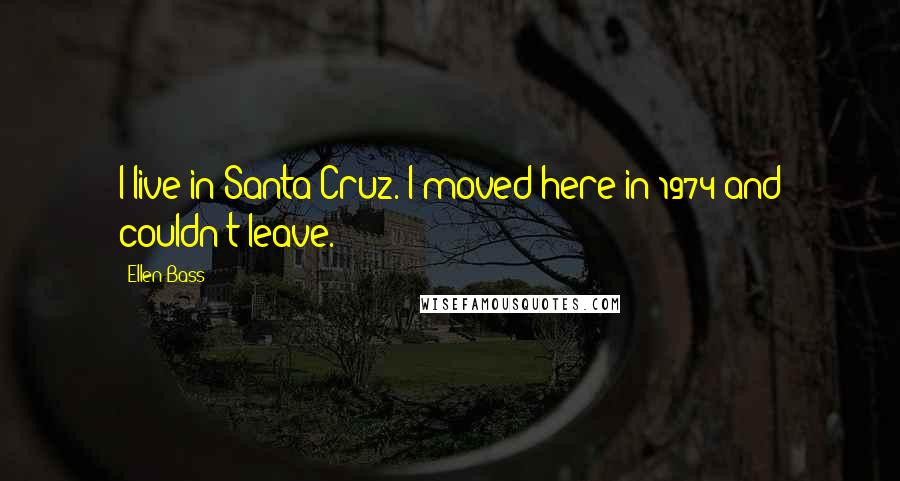 Ellen Bass Quotes: I live in Santa Cruz. I moved here in 1974 and couldn't leave.