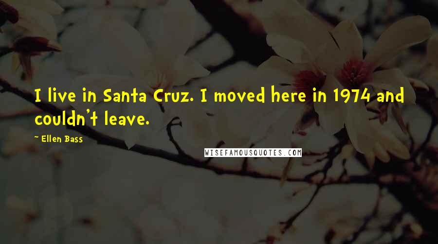 Ellen Bass Quotes: I live in Santa Cruz. I moved here in 1974 and couldn't leave.