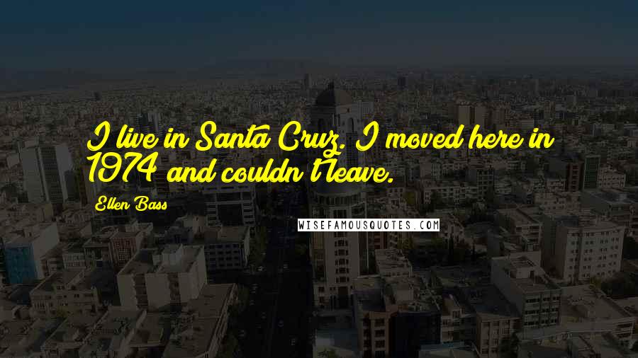 Ellen Bass Quotes: I live in Santa Cruz. I moved here in 1974 and couldn't leave.