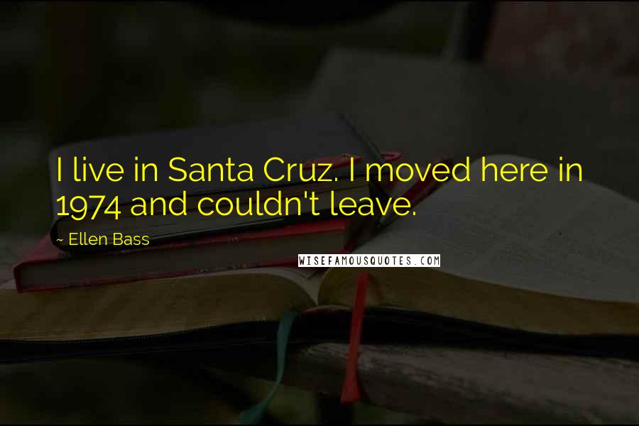 Ellen Bass Quotes: I live in Santa Cruz. I moved here in 1974 and couldn't leave.