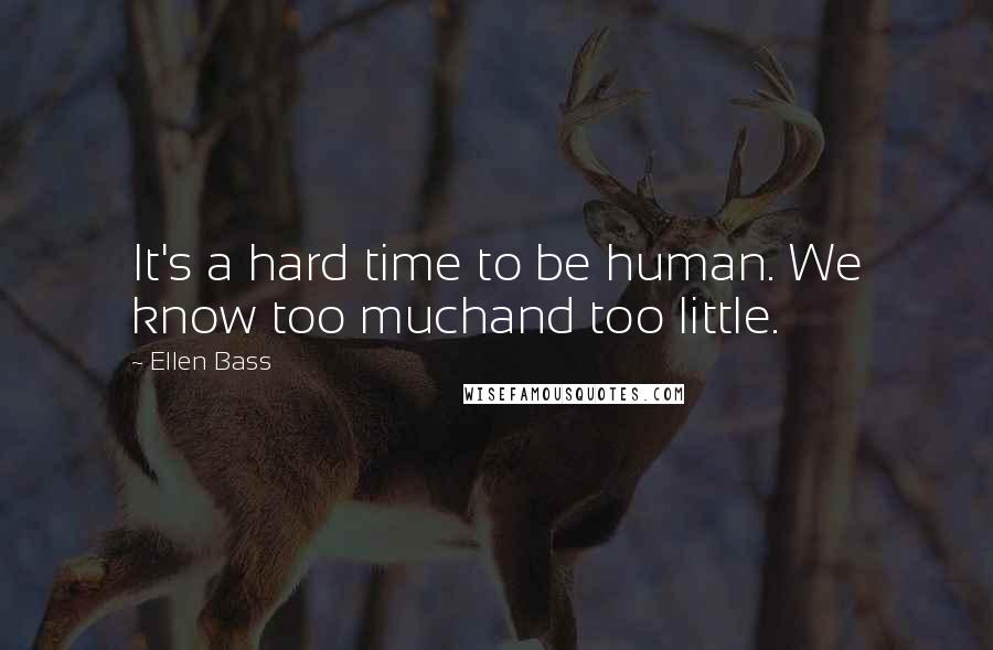 Ellen Bass Quotes: It's a hard time to be human. We know too muchand too little.