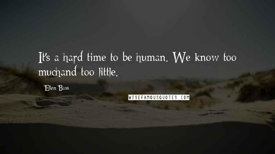 Ellen Bass Quotes: It's a hard time to be human. We know too muchand too little.