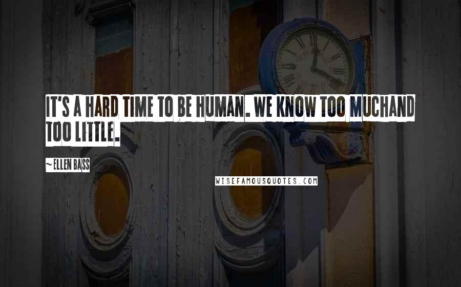 Ellen Bass Quotes: It's a hard time to be human. We know too muchand too little.