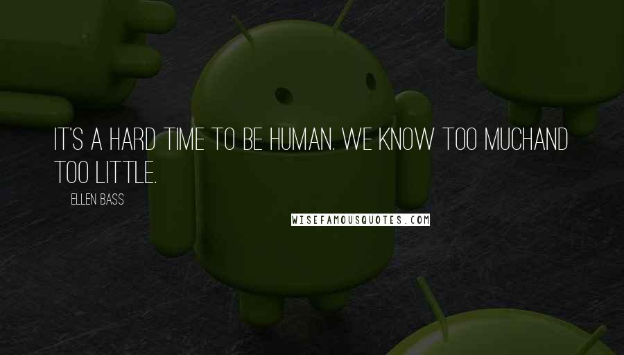 Ellen Bass Quotes: It's a hard time to be human. We know too muchand too little.