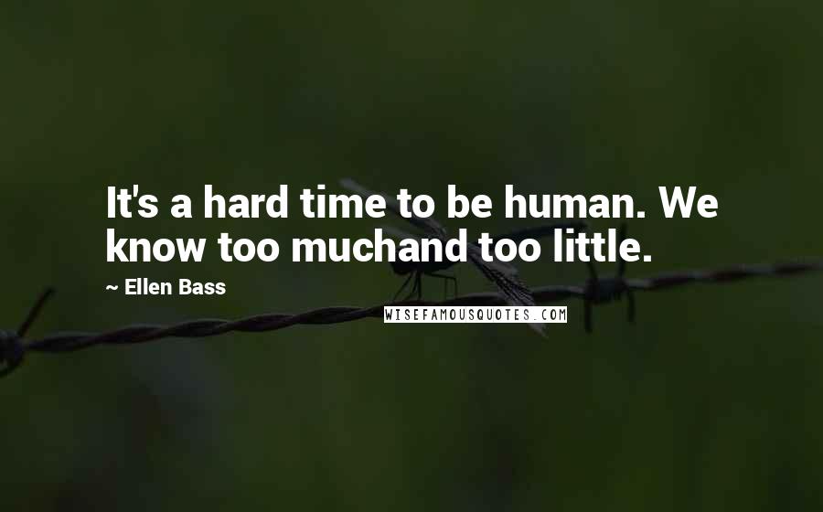 Ellen Bass Quotes: It's a hard time to be human. We know too muchand too little.
