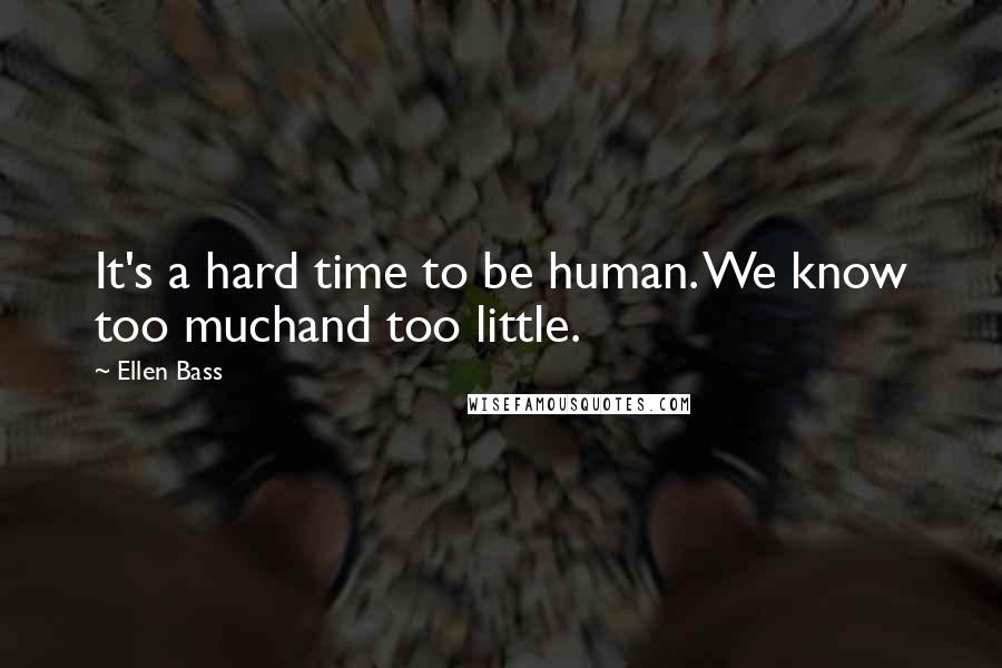 Ellen Bass Quotes: It's a hard time to be human. We know too muchand too little.