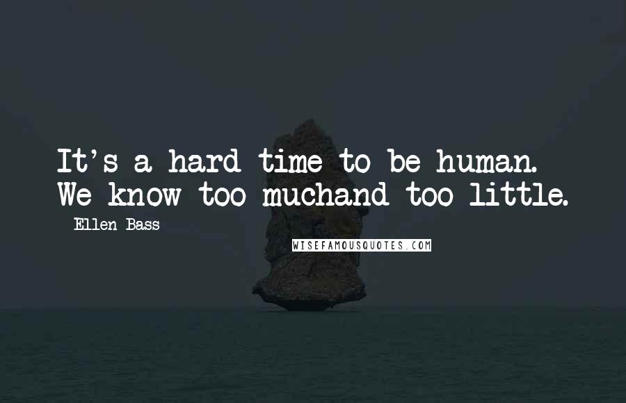 Ellen Bass Quotes: It's a hard time to be human. We know too muchand too little.