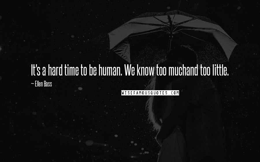 Ellen Bass Quotes: It's a hard time to be human. We know too muchand too little.